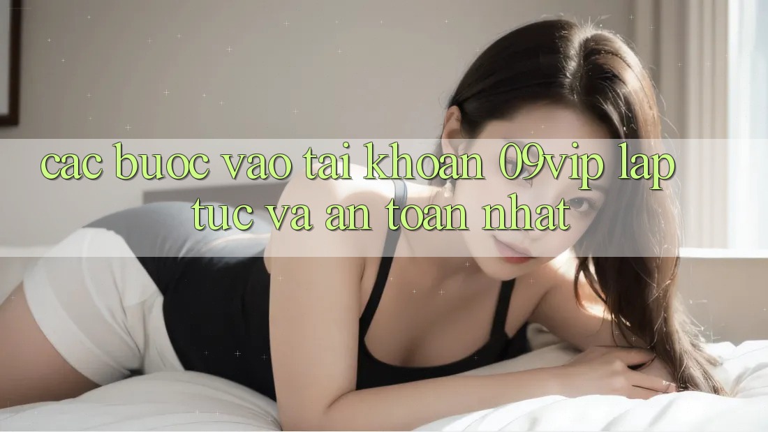 Các bước Vào tài khoản 09vip Lập tức Và An toàn Nhất