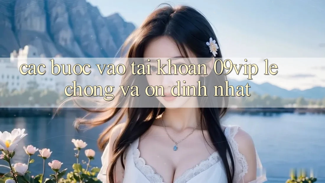 Các bước Vào tài khoản 09vip Lẹ Chóng Và Ổn định Nhất