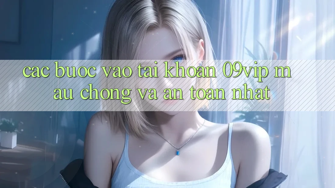 Các bước Vào tài khoản 09vip Mau Chóng Và An Toàn Nhất