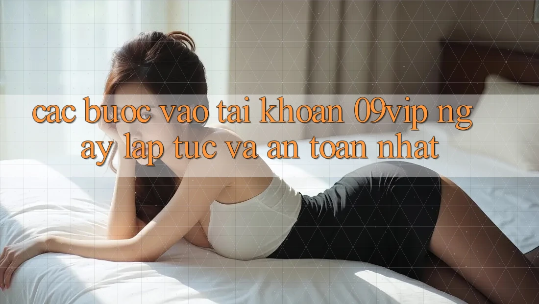 Các bước Vào tài khoản 09vip Ngay lập tức Và An Toàn Nhất