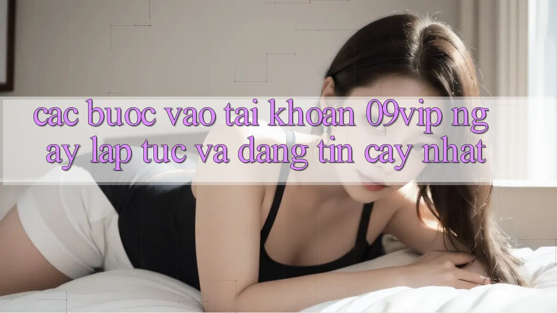 Các bước Vào tài khoản 09vip Ngay lập tức Và Đáng tin cậy Nhất Các bước Vào tài khoản 09vip Ngay lập tức Và Đáng tin cậy Nhất