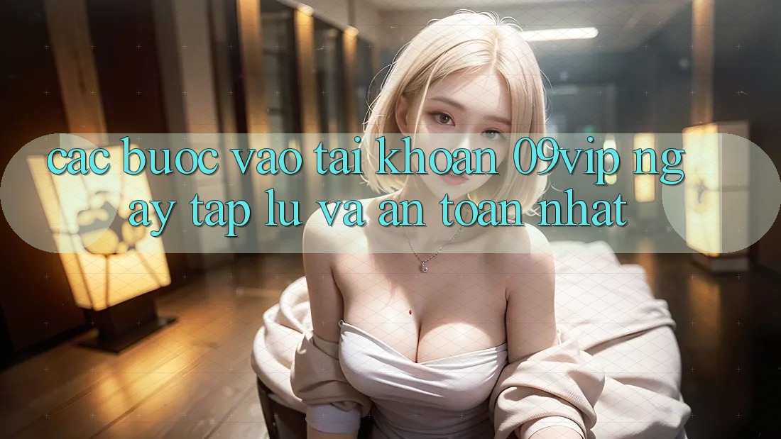 Các bước Vào tài khoản 09vip Ngay tắp lự Và An Toàn Nhất
