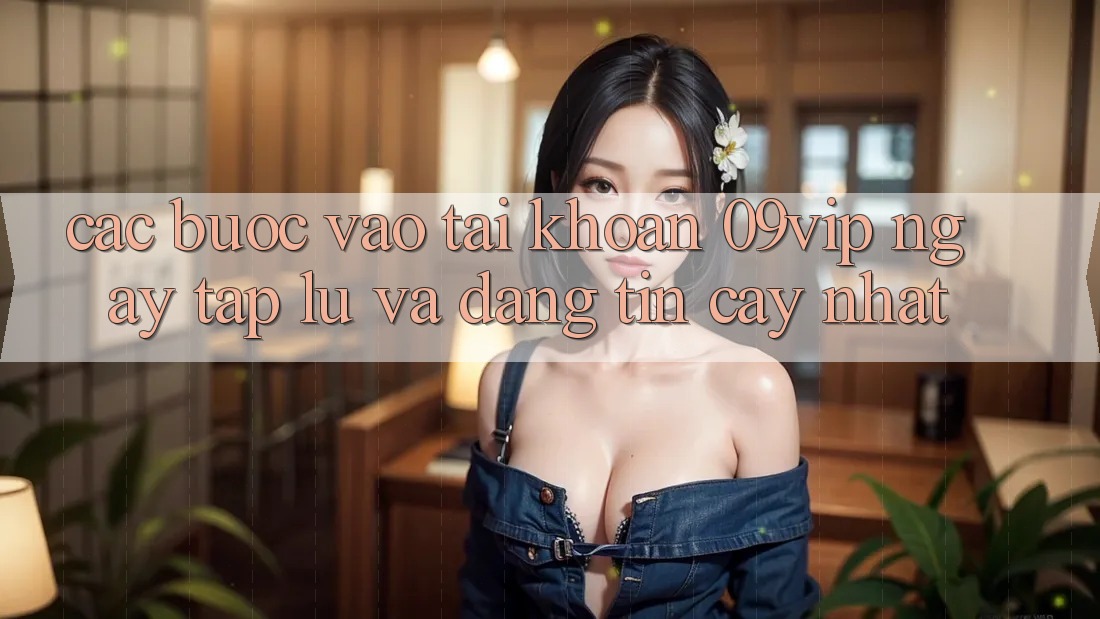 Các bước Vào tài khoản 09vip Ngay tắp lự Và Đáng tin cậy Nhất