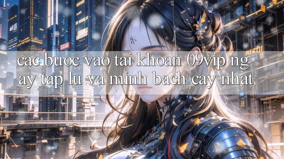 Các bước Vào tài khoản 09vip Ngay tắp lự Và Minh bạch cậy Nhất