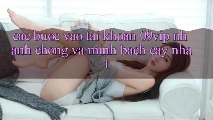 Các bước Vào tài khoản 09vip Nhanh Chóng Và Minh bạch cậy Nhất