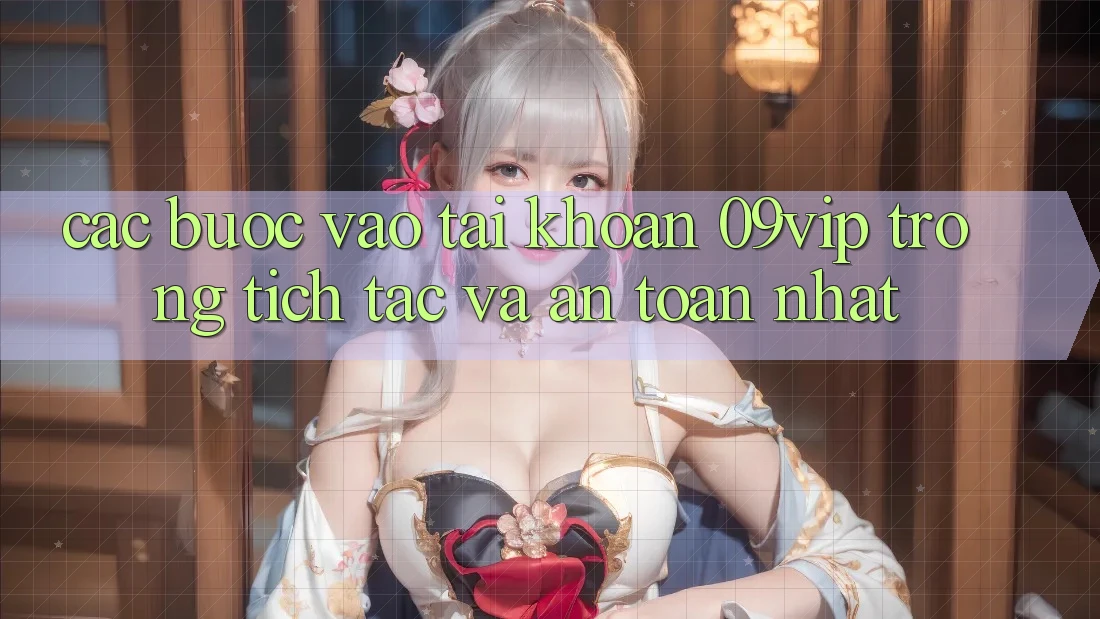Các bước Vào tài khoản 09vip Trong tích tắc Và An Toàn Nhất