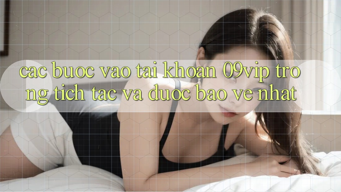Các bước Vào tài khoản 09vip Trong tích tắc Và Được bảo vệ Nhất