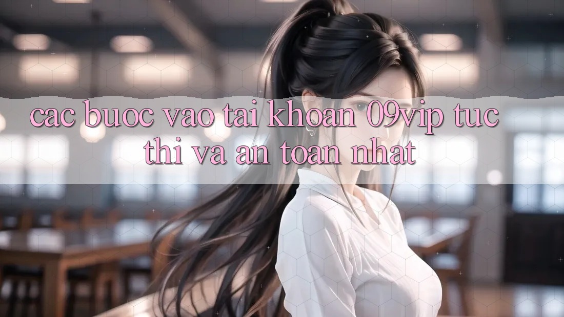 Các bước Vào tài khoản 09vip Tức thì Và An Toàn Nhất