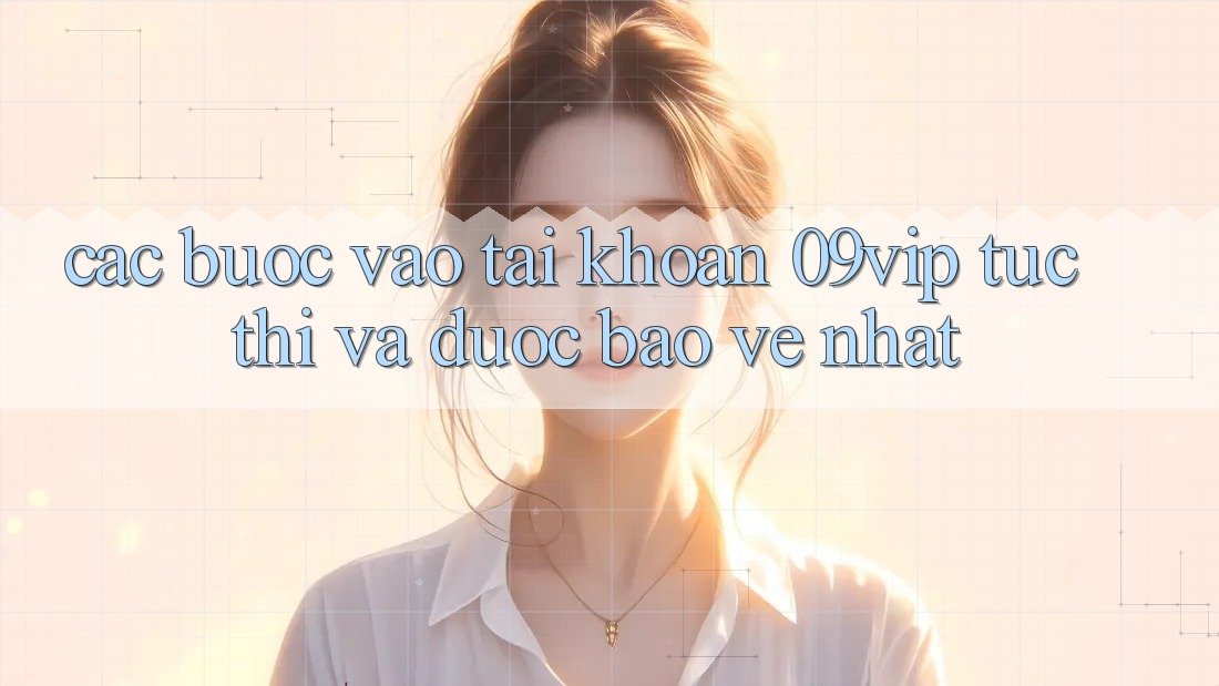 Các bước Vào tài khoản 09vip Tức thì Và Được bảo vệ Nhất