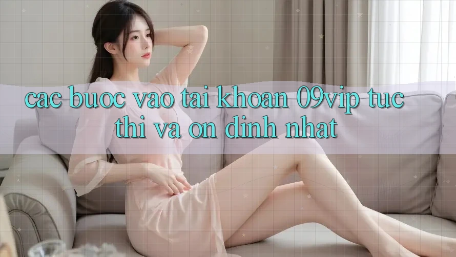 Các bước Vào tài khoản 09vip Tức thì Và Ổn định Nhất