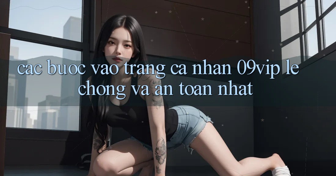 Các bước Vào trang cá nhân 09vip Lẹ Chóng Và An Toàn Nhất Các bước Vào trang cá nhân 09vip Lẹ Chóng Và An Toàn Nhất