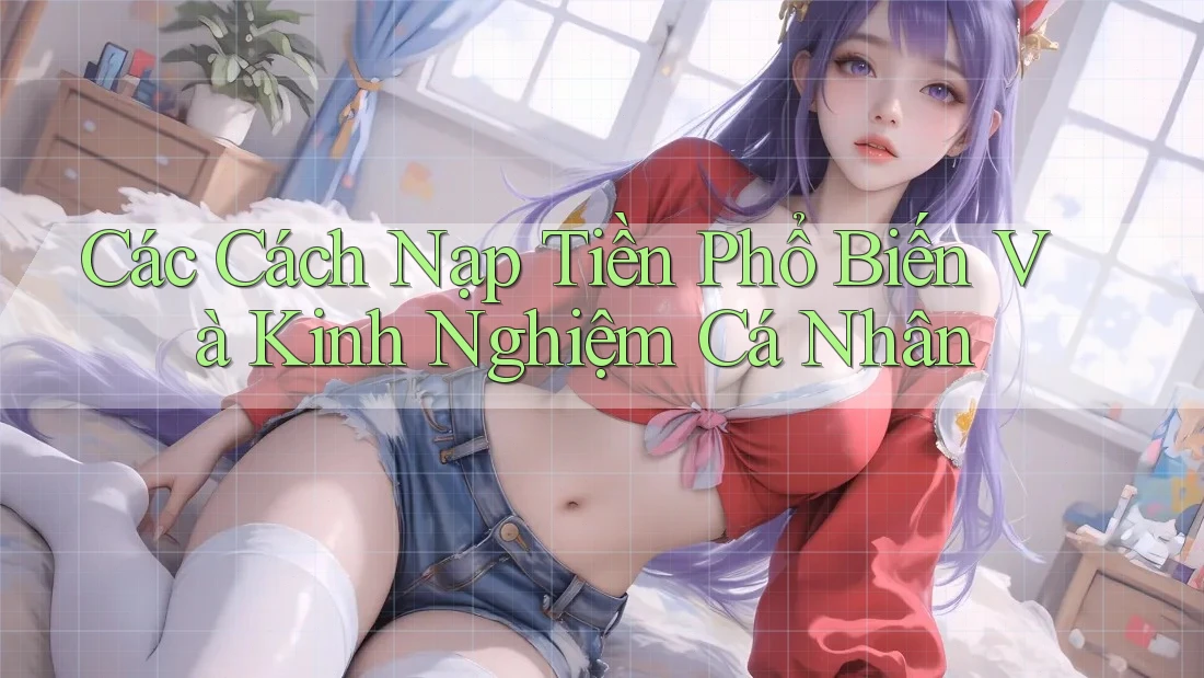 Các Cách Nạp Tiền Phổ Biến Và Kinh Nghiệm Cá Nhân