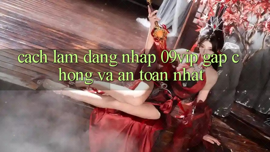 Cách làm Đăng Nhập 09vip Gấp Chóng Và An Toàn Nhất