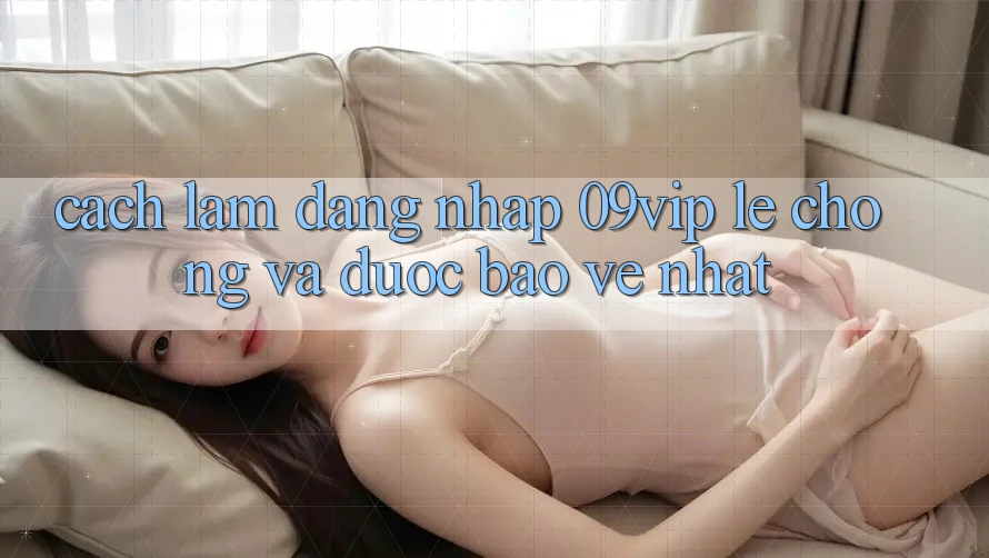 Cách làm Đăng Nhập 09vip Lẹ Chóng Và Được bảo vệ Nhất