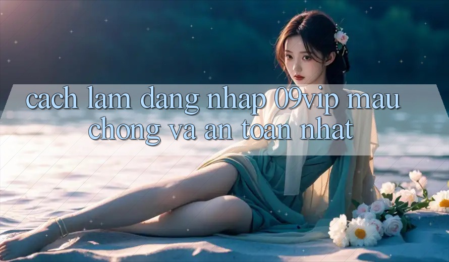 Cách làm Đăng Nhập 09vip Mau Chóng Và An Toàn Nhất