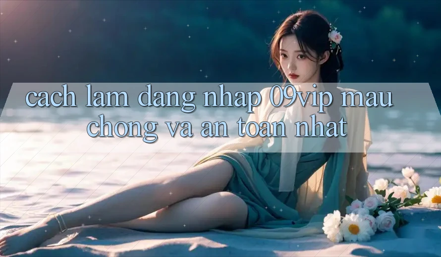 Cách làm Đăng Nhập 09vip Mau Chóng Và An Toàn Nhất