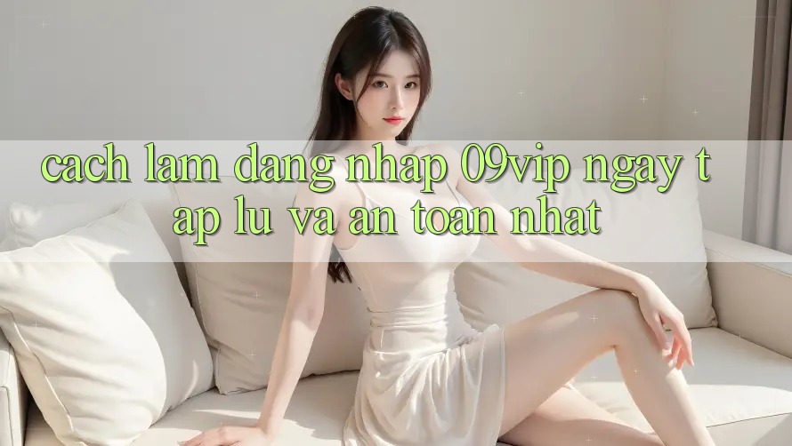 Cách làm Đăng Nhập 09vip Ngay tắp lự Và An Toàn Nhất