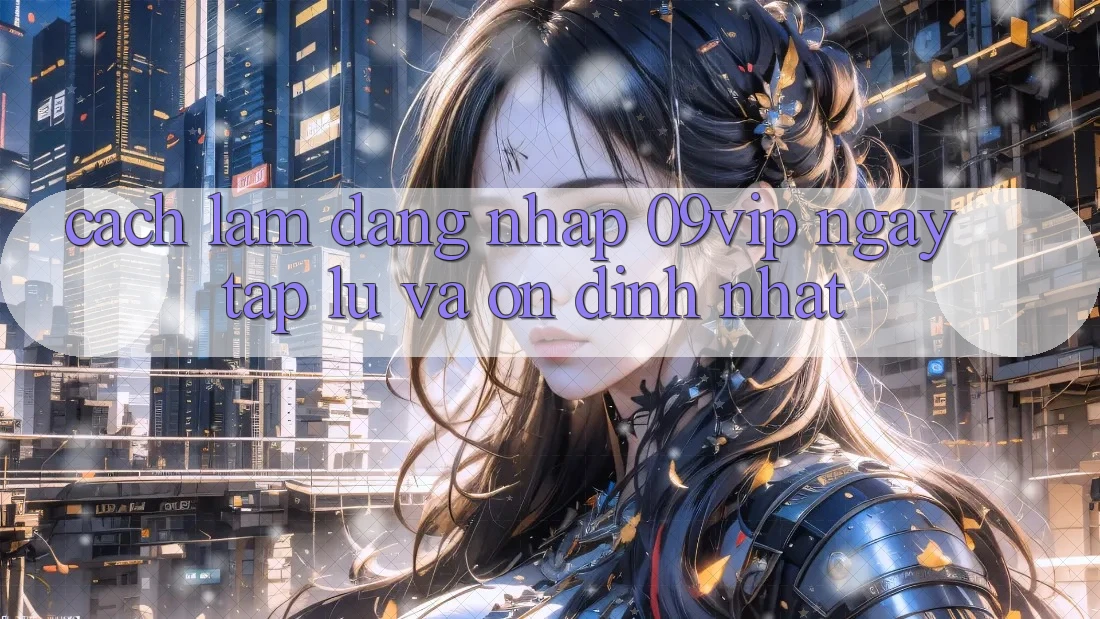 Cách làm Đăng nhập 09vip Ngay tắp lự Và Ổn định Nhất