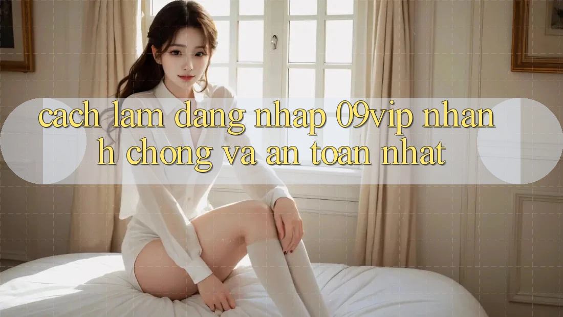 Cách làm Đăng nhập 09vip Nhanh Chóng Và An Toàn Nhất