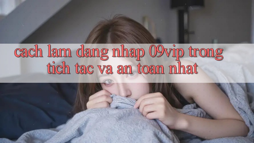 Cách làm Đăng Nhập 09vip Trong tích tắc Và An Toàn Nhất