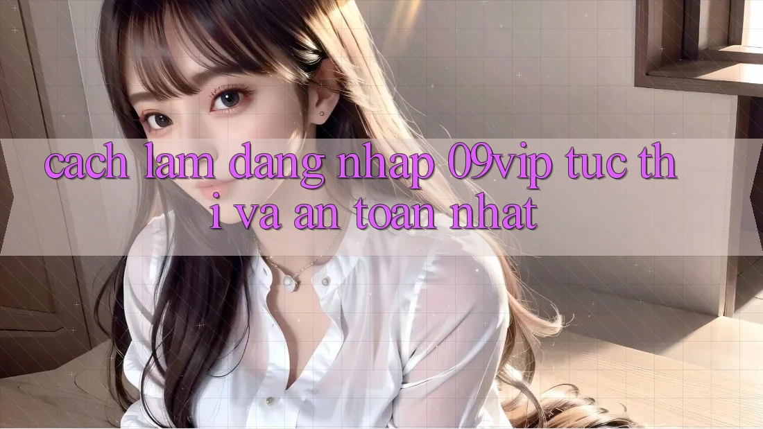 Cách làm Đăng Nhập 09vip Tức thì Và An Toàn Nhất
