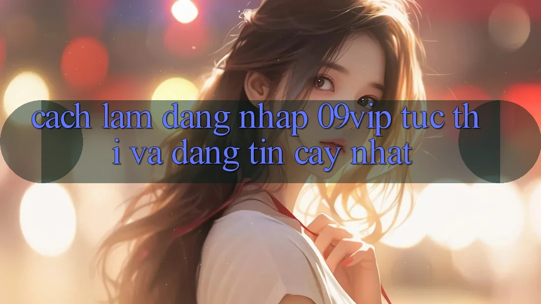 Cách làm Đăng Nhập 09vip Tức thì Và Đáng tin cậy Nhất