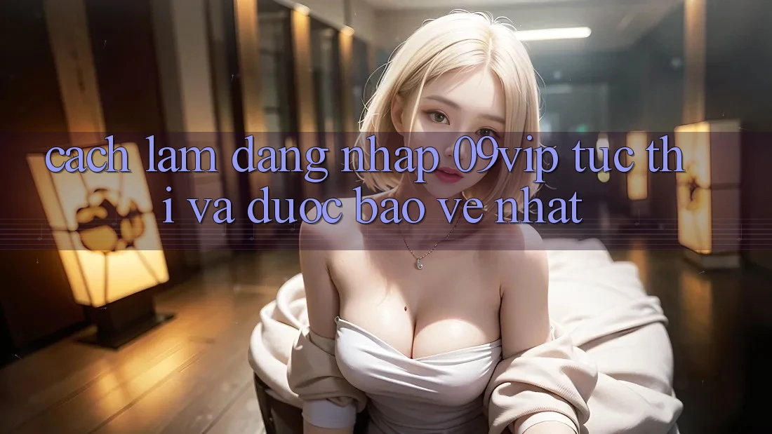 Cách làm Đăng nhập 09vip Tức thì Và Được bảo vệ Nhất