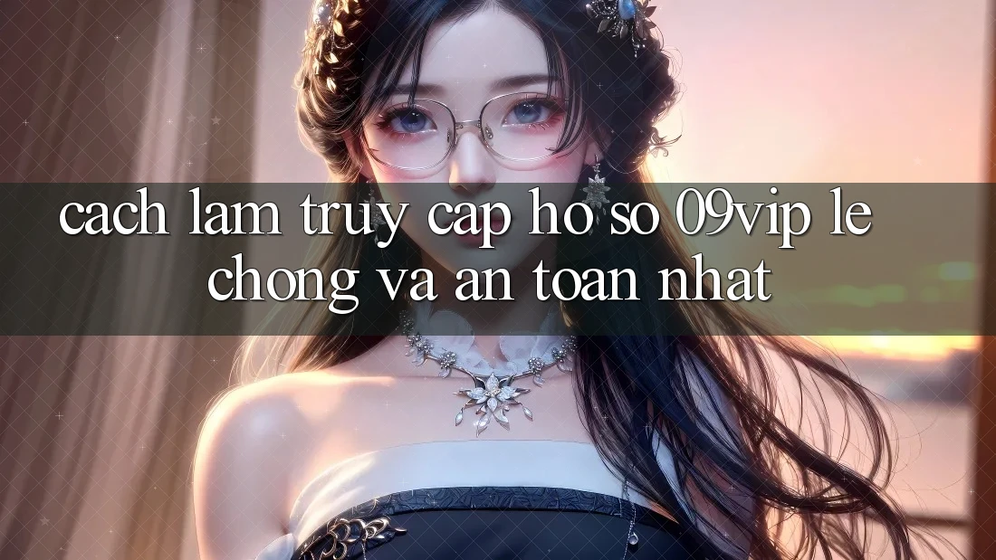 Cách làm Truy cập hồ sơ 09vip Lẹ Chóng Và An Toàn Nhất