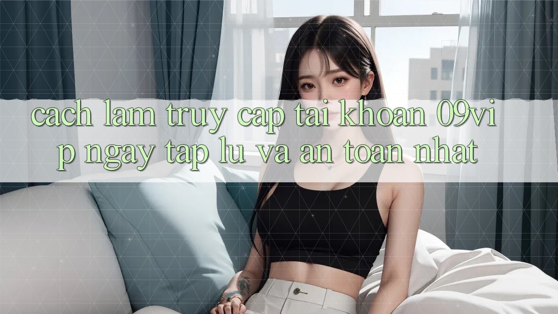 Cách làm Truy cập tài khoản 09vip Ngay tắp lự Và An Toàn Nhất