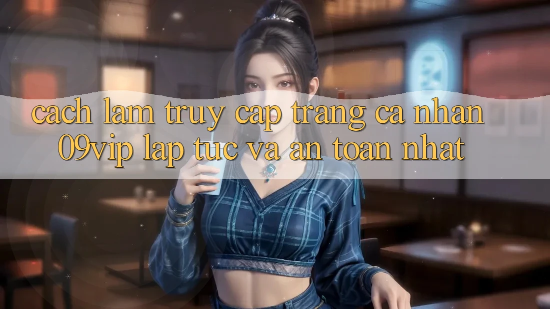 Cách làm Truy cập trang cá nhân 09vip Lập tức Và An Toàn Nhất