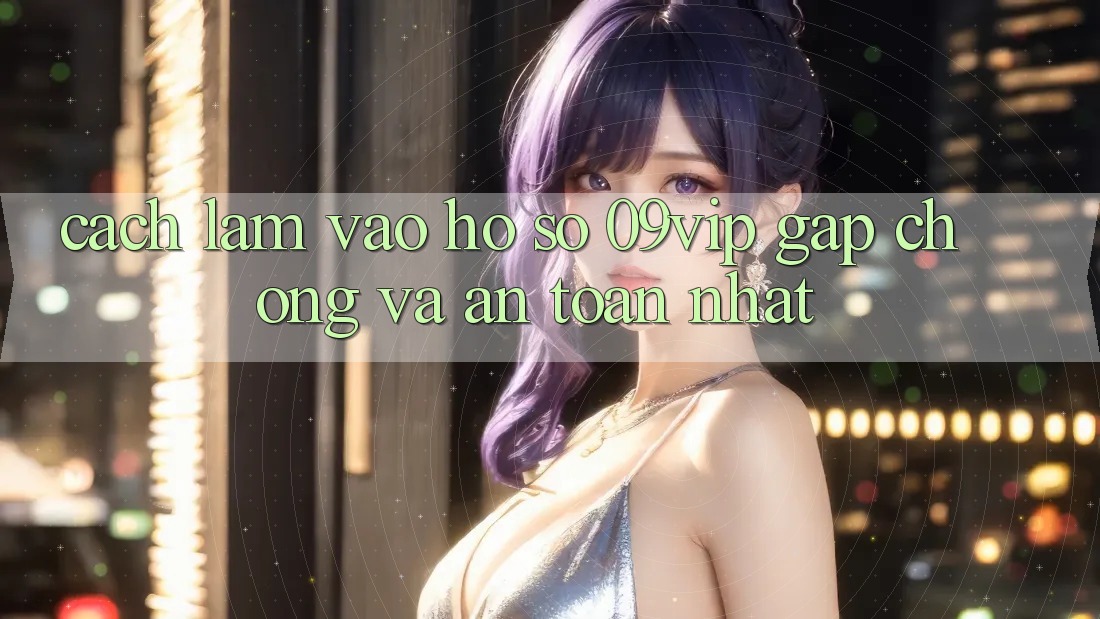 Cách làm Vào hồ sơ 09vip Gấp Chóng Và An Toàn Nhất