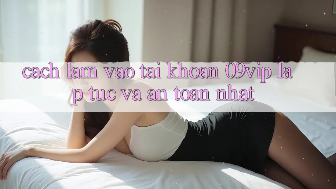 Cách làm Vào tài khoản 09vip Lập tức Và An Toàn Nhất Cách làm Vào tài khoản 09vip Lập tức Và An Toàn Nhất