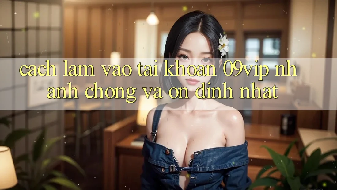 Cách làm Vào tài khoản 09vip Nhanh Chóng Và Ổn định Nhất