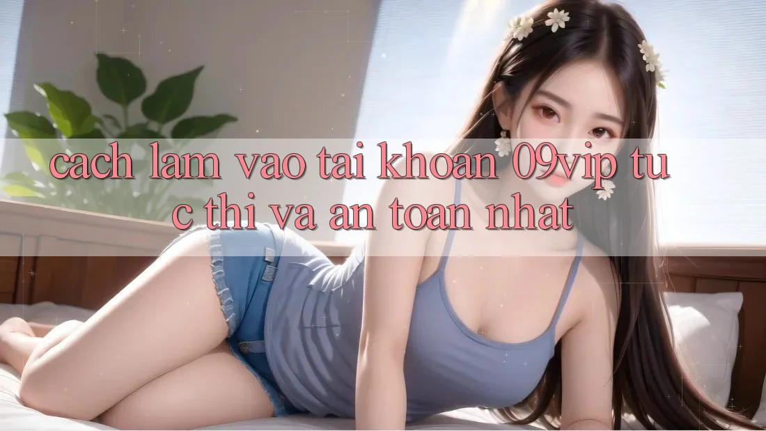 Cách làm Vào tài khoản 09vip Tức thì Và An Toàn Nhất