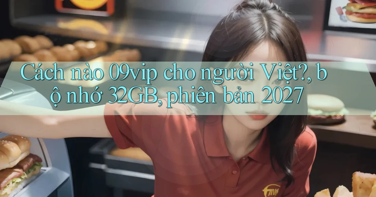 Cách nào 09vip cho người Việt, bộ nhớ 32GB, phiên bản 2027
