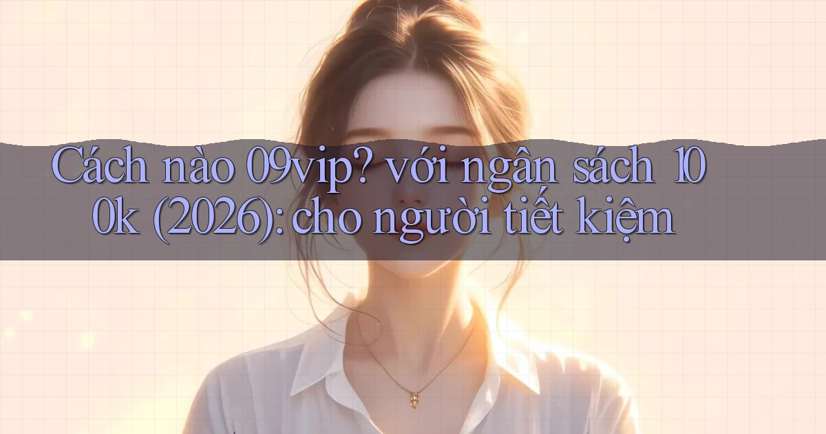 Cách nào 09vip với ngân sách 100k (2026) cho người tiết kiệm