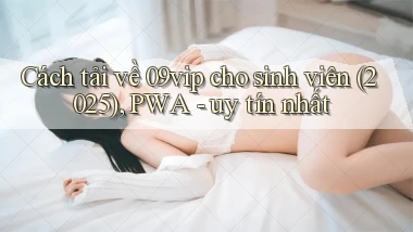 Cách tải về 09vip cho sinh viên (2025), PWA   uy tín nhất