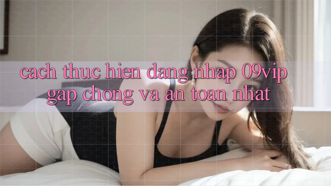 Cách thực hiện Đăng nhập 09vip Gấp Chóng Và An Toàn Nhất