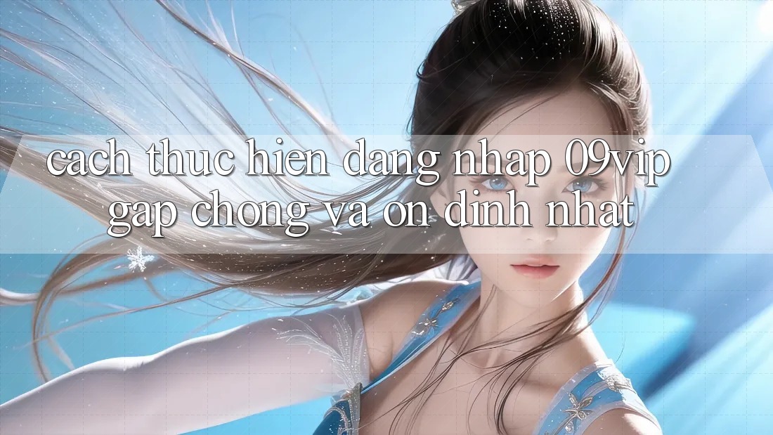 Cách thực hiện Đăng Nhập 09vip Gấp Chóng Và Ổn định Nhất