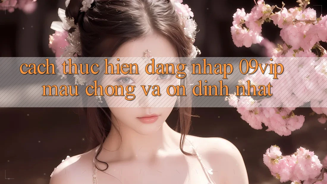 Cách thực hiện Đăng Nhập 09vip Mau Chóng Và Ổn định Nhất
