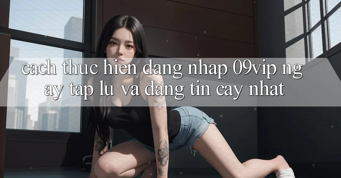 Cách thực hiện Đăng Nhập 09vip Ngay tắp lự Và Đáng tin cậy Nhất