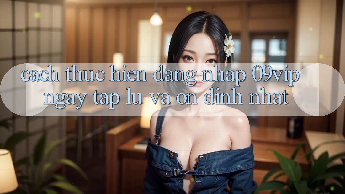 Cách thực hiện Đăng Nhập 09vip Ngay tắp lự Và Ổn định Nhất