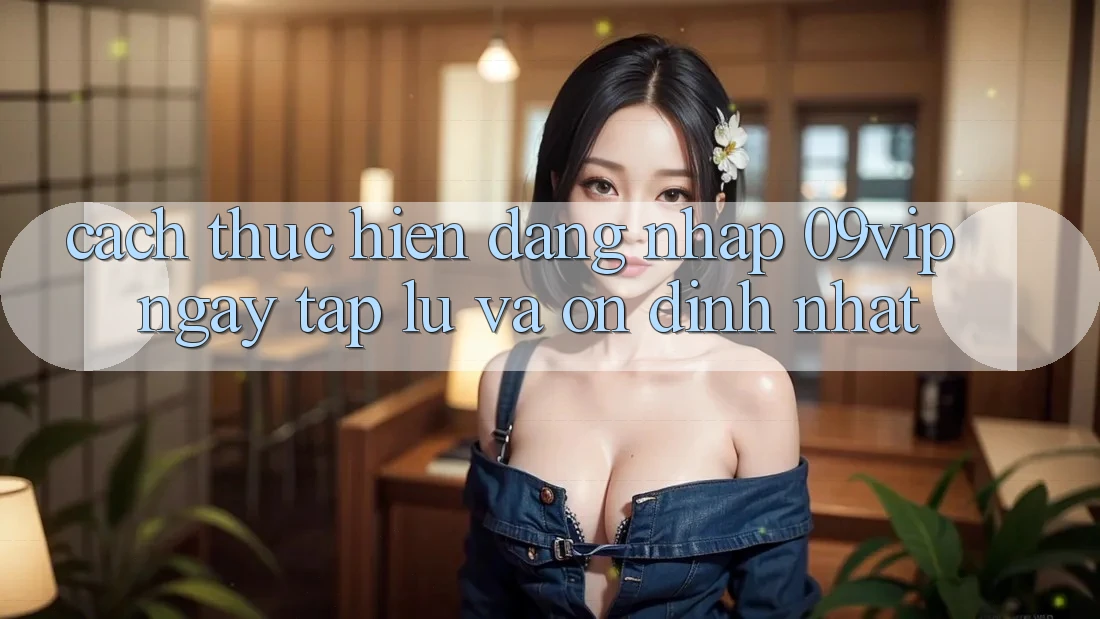 Cách thực hiện Đăng Nhập 09vip Ngay tắp lự Và Ổn định Nhất