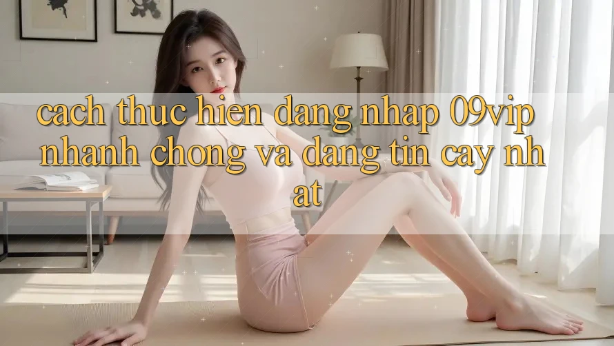 Cách thực hiện Đăng Nhập 09vip Nhanh Chóng Và Đáng tin cậy Nhất
