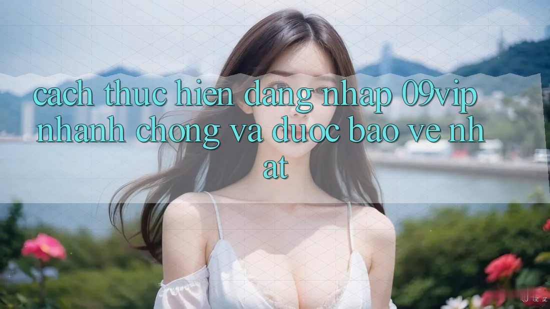 Cách thực hiện Đăng Nhập 09vip Nhanh Chóng Và Được bảo vệ Nhất