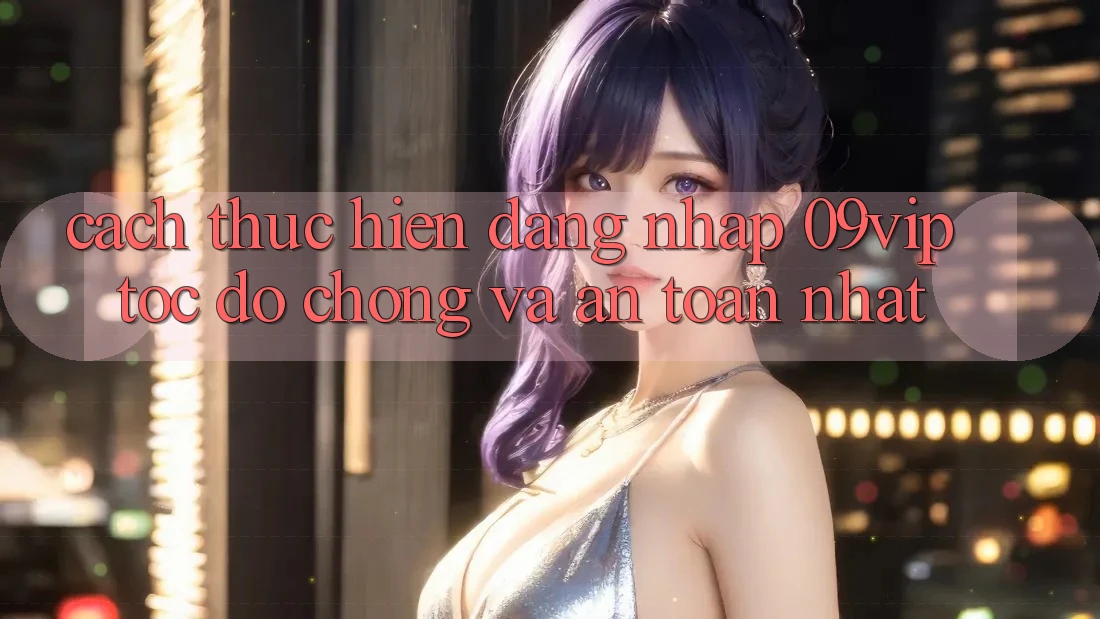 Cách thực hiện Đăng Nhập 09vip Tốc độ Chóng Và An Toàn Nhất