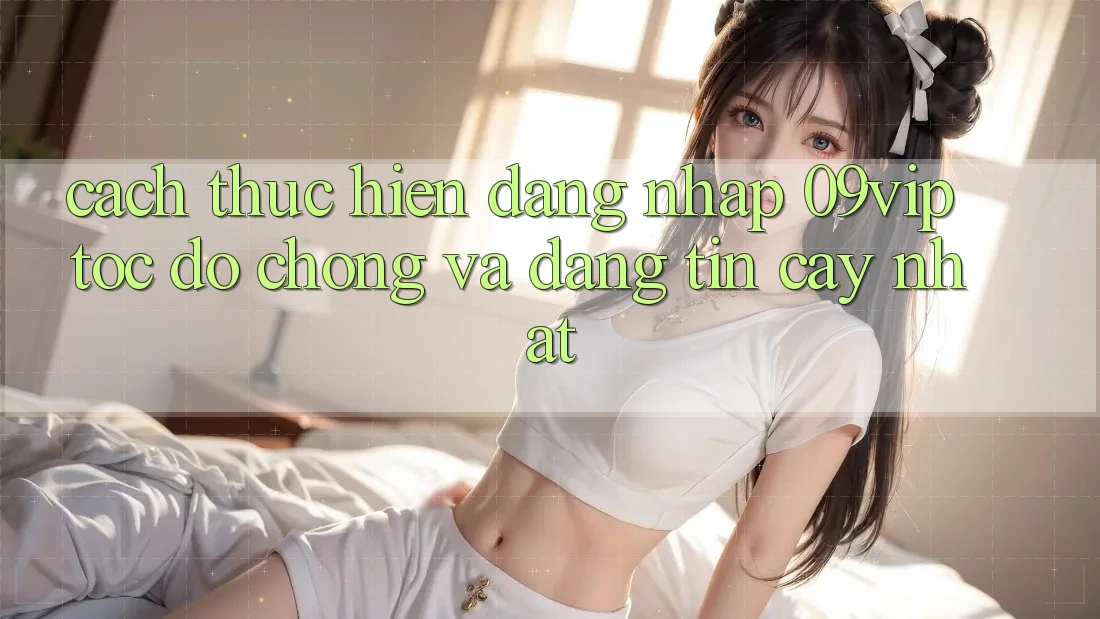 Cách thực hiện Đăng Nhập 09vip Tốc độ Chóng Và Đáng tin cậy Nhất