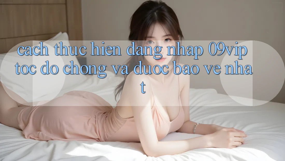 Cách thực hiện Đăng Nhập 09vip Tốc độ Chóng Và Được bảo vệ Nhất