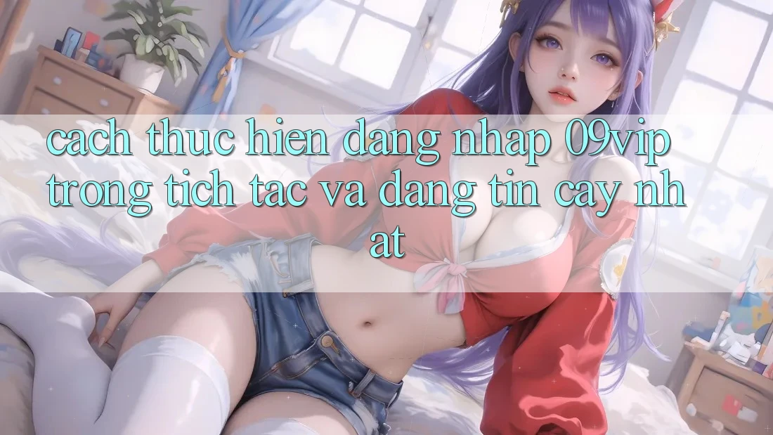 Cách thực hiện Đăng Nhập 09vip Trong tích tắc Và Đáng tin cậy Nhất