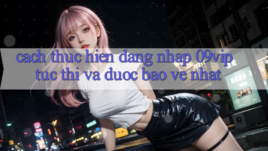 Cách thực hiện Đăng Nhập 09vip Tức thì Và Được bảo vệ Nhất